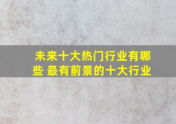 未来十大热门行业有哪些 最有前景的十大行业